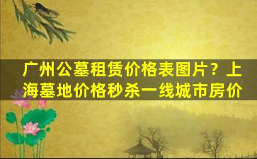 广州公墓租赁价格表图片？上海墓地价格秒杀一线城市房价