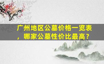 广州地区公墓价格一览表，哪家公墓性价比最高？