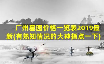 广州墓园价格一览表2019最新(有熟知情况的大神指点一下)