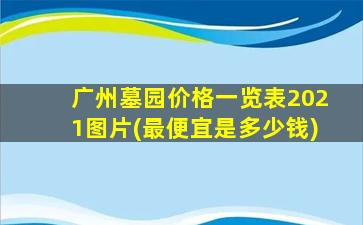 广州墓园价格一览表2021图片(最便宜是多少钱)