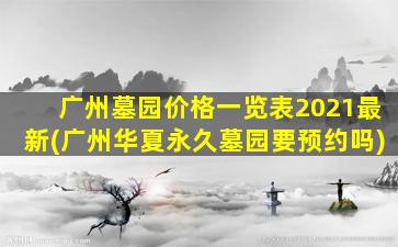 广州墓园价格一览表2021最新(广州华夏永久墓园要预约吗)