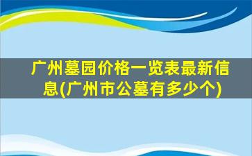 广州墓园价格一览表最新信息(广州市公墓有多少个)