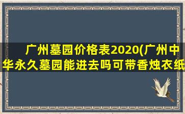 广州墓园价格表2020(广州中华永久墓园能进去吗可带香烛衣纸进园吗)