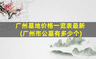 广州墓地价格一览表最新(广州市公墓有多少个)