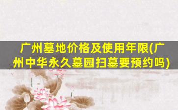 广州墓地价格及使用年限(广州中华永久墓园扫墓要预约吗)