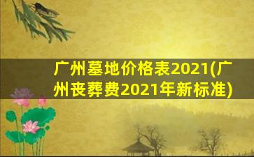 广州墓地价格表2021(广州丧葬费2021年新标准)