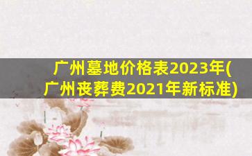 广州墓地价格表2023年(广州丧葬费2021年新标准)