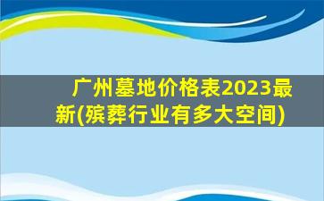 广州墓地价格表2023最新(殡葬行业有多大空间)
