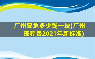 广州墓地多少钱一块(广州丧葬费2021年新标准)