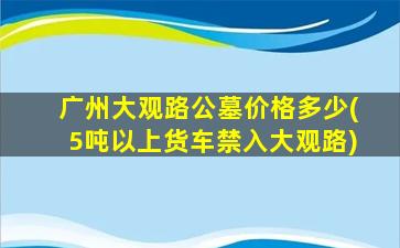 广州大观路公墓价格多少(5吨以上货车禁入大观路)
