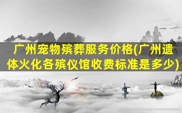 广州宠物殡葬服务价格(广州遗体火化各殡仪馆收费标准是多少)