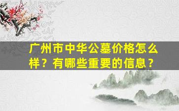 广州市中华公墓价格怎么样？有哪些重要的信息？