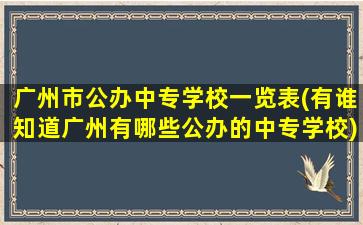 广州市公办中专学校一览表(有谁知道广州有哪些公办的中专学校)