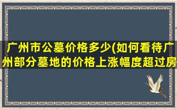 广州市公墓价格多少(如何看待广州部分墓地的价格上涨幅度超过房价的现象)