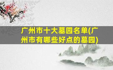 广州市十大墓园名单(广州市有哪些好点的墓园)