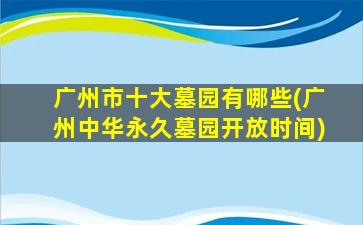 广州市十大墓园有哪些(广州中华永久墓园开放时间)