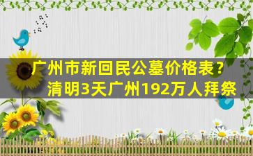 广州市新回民公墓价格表？清明3天广州192万人拜祭