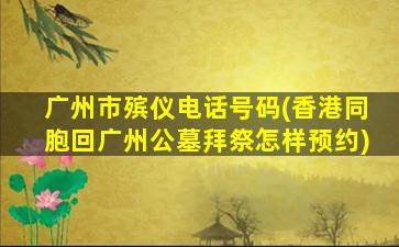 广州市殡仪电话号码(香港同胞回广州公墓拜祭怎样预约)