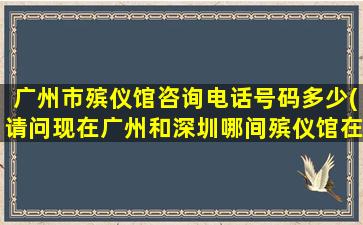 广州市殡仪馆咨询电话号码多少(请问现在广州和深圳哪间殡仪馆在招人)