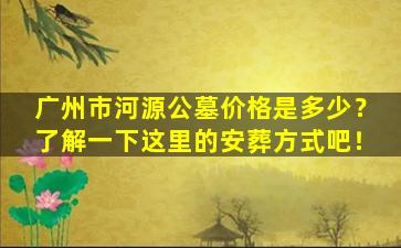 广州市河源公墓价格是多少？了解一下这里的安葬方式吧！