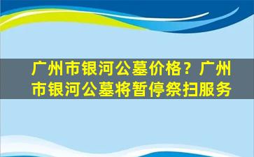 广州市银河公墓价格？广州市银河公墓将暂停祭扫服务