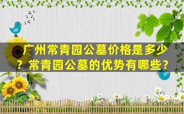 广州常青园公墓价格是多少？常青园公墓的优势有哪些？