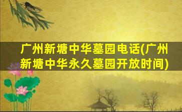广州新塘中华墓园电话(广州新塘中华永久墓园开放时间)