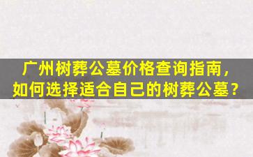 广州树葬公墓价格查询指南，如何选择适合自己的树葬公墓？