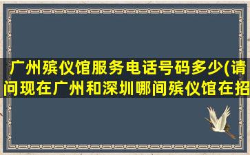 广州殡仪馆服务电话号码多少(请问现在广州和深圳哪间殡仪馆在招人)
