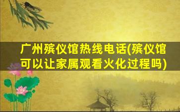 广州殡仪馆热线电话(殡仪馆可以让家属观看火化过程吗)