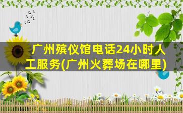 广州殡仪馆电话24小时人工服务(广州火葬场在哪里)