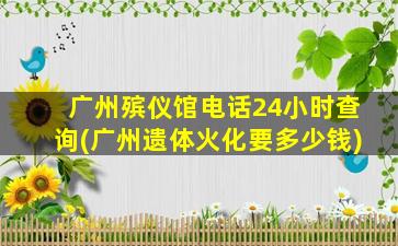 广州殡仪馆电话24小时查询(广州遗体火化要多少钱)