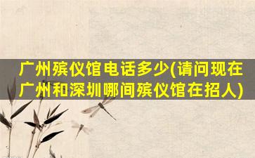 广州殡仪馆电话多少(请问现在广州和深圳哪间殡仪馆在招人)