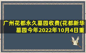 广州花都永久墓园收费(花都新华墓园今年2022年10月4日重阳节可以扫墓吗)
