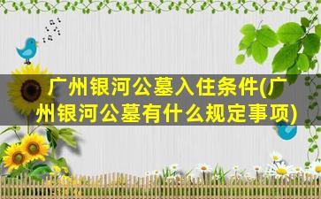 广州银河公墓入住条件(广州银河公墓有什么规定事项)