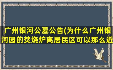 广州银河公墓公告(为什么广州银河园的焚烧炉离居民区可以那么近的为什么不搬迁呢)