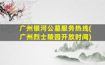广州银河公墓服务热线(广州烈士陵园开放时间)