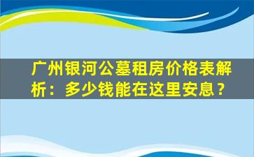 广州银河公墓租房价格表解析：多少钱能在这里安息？