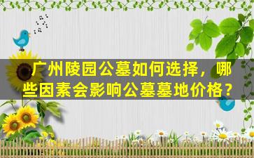 广州陵园公墓如何选择，哪些因素会影响公墓墓地价格？