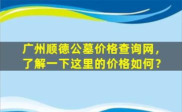 广州顺德公墓价格查询网，了解一下这里的价格如何？