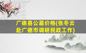 广德县公墓价格(张冬云赴广德市调研民政工作)