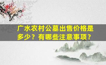 广水农村公墓出售价格是多少？有哪些注意事项？