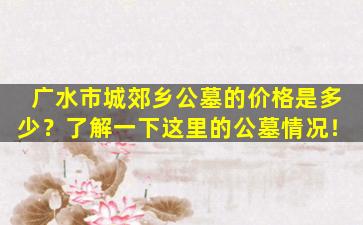 广水市城郊乡公墓的价格是多少？了解一下这里的公墓情况！