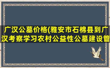 广汉公墓价格(雅安市石棉县到广汉考察学习农村公益性公墓建设管理工作)