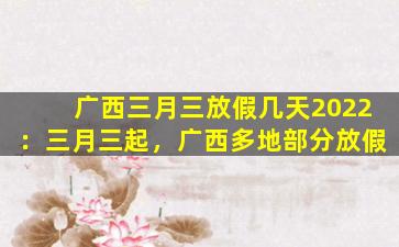 广西三月三放假几天2022：三月三起，广西多地部分放假