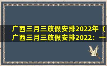 广西三月三放假安排2022年（广西三月三放假安排2022：一文了解）