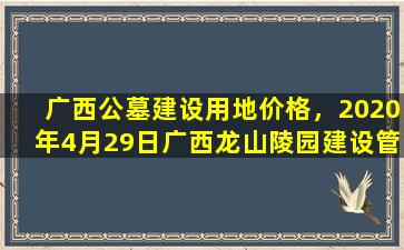 广西公墓建设用地价格，2020年4月29日广西龙山陵园建设管理有限公司以底价竞得南宁市1宗其它用地