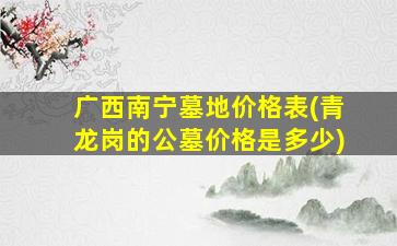 广西南宁墓地价格表(青龙岗的公墓价格是多少)