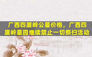 广西四厦岭公墓价格，广西四厦岭墓园继续禁止一切祭扫活动