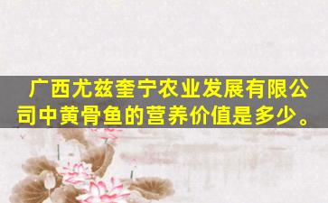 广西尤兹奎宁农业发展有限公司中黄骨鱼的营养价值是多少。
